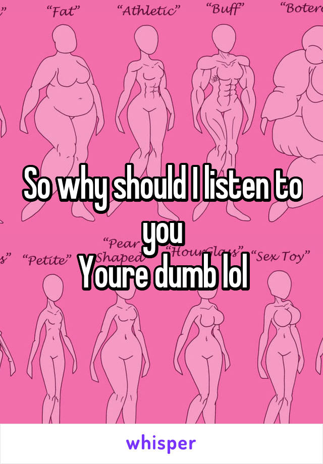 So why should I listen to you
Youre dumb lol
