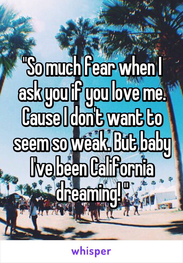 "So much fear when I ask you if you love me. Cause I don't want to seem so weak. But baby I've been California dreaming! "