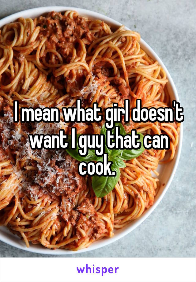 I mean what girl doesn't want I guy that can cook. 