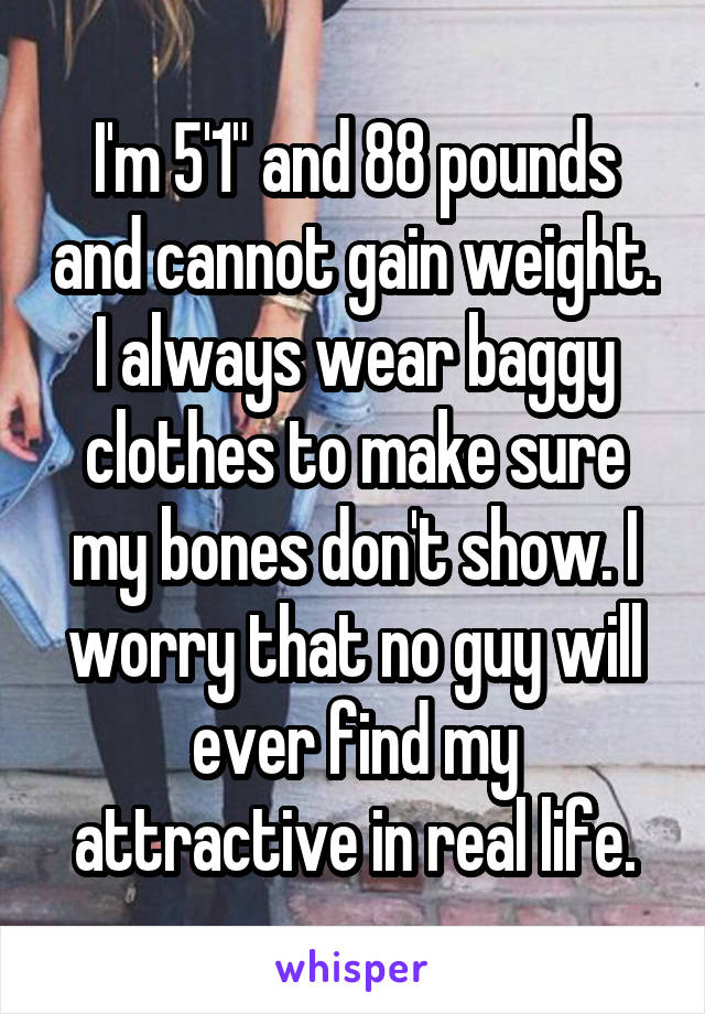 I'm 5'1" and 88 pounds and cannot gain weight. I always wear baggy clothes to make sure my bones don't show. I worry that no guy will ever find my attractive in real life.