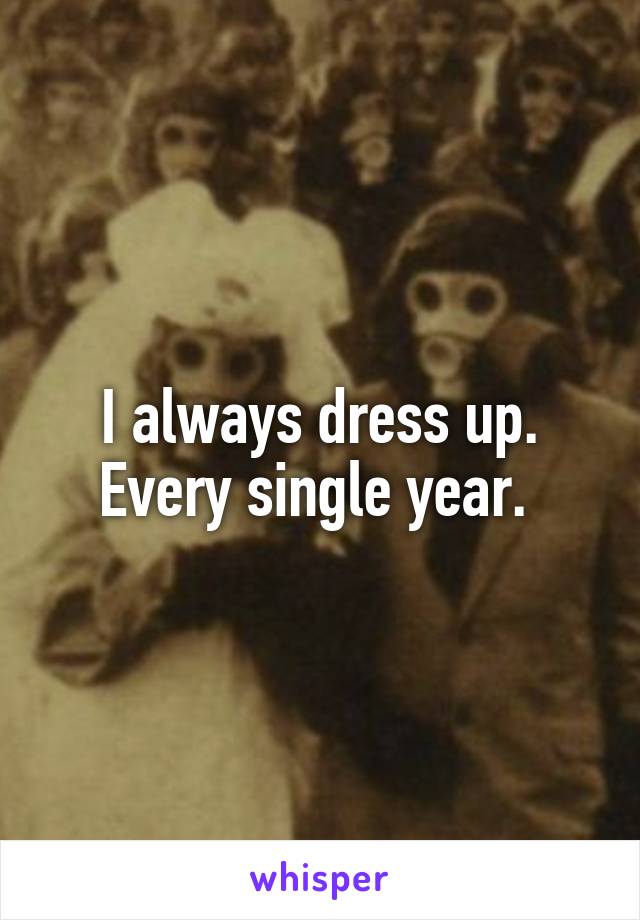 I always dress up. Every single year. 