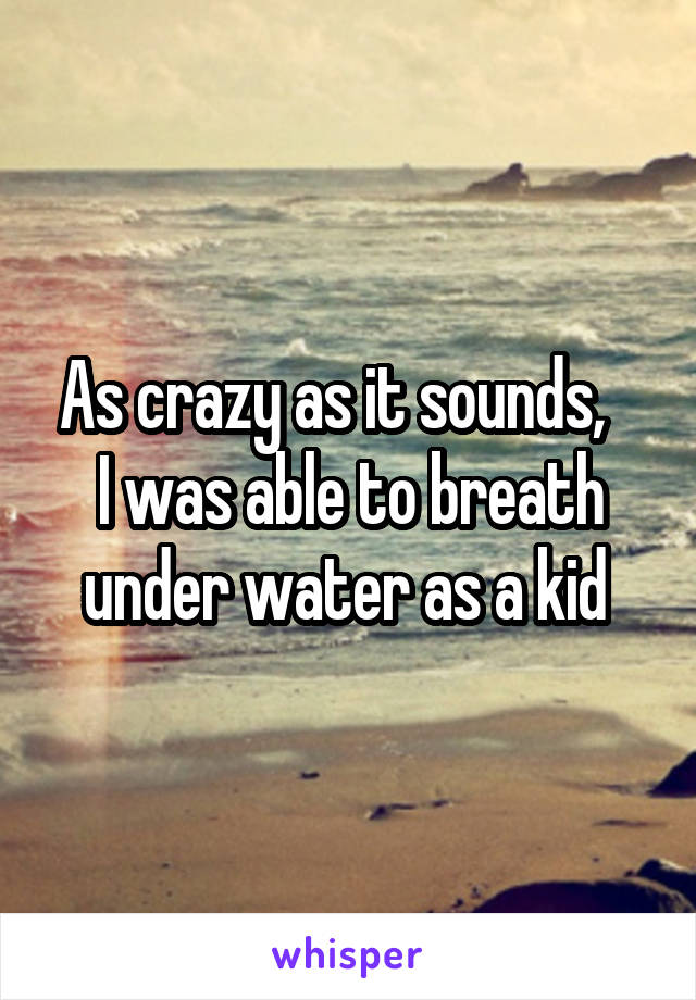 As crazy as it sounds,    I was able to breath under water as a kid 
