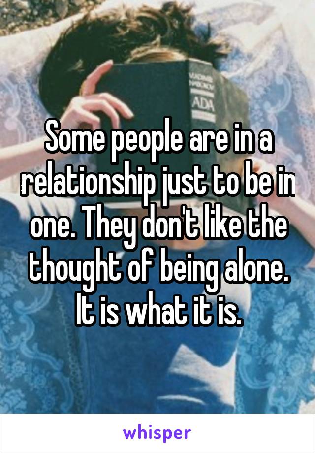 Some people are in a relationship just to be in one. They don't like the thought of being alone. It is what it is.