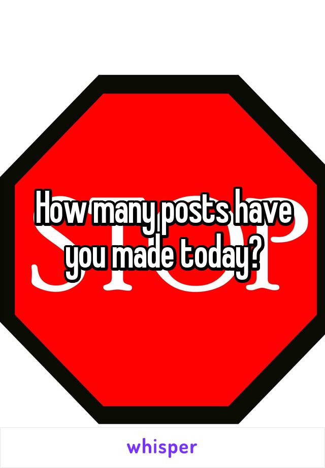 How many posts have you made today?