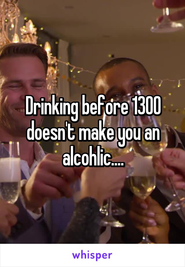 Drinking before 1300 doesn't make you an alcohlic....