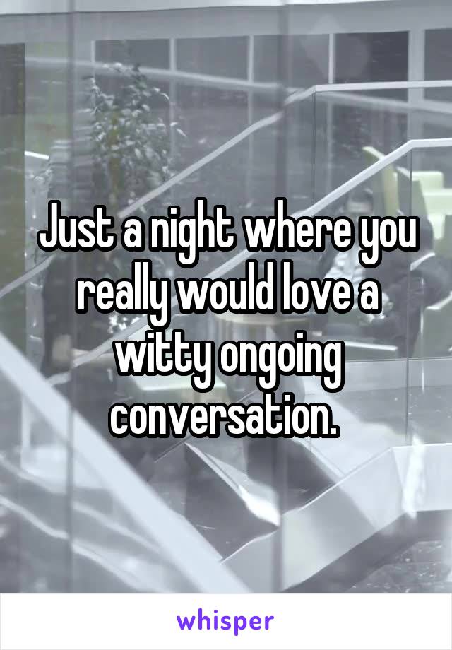 Just a night where you really would love a witty ongoing conversation. 