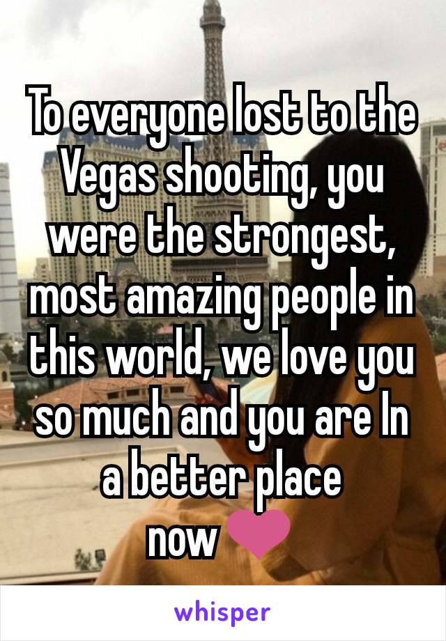 To everyone lost to the Vegas shooting, you were the strongest, most amazing people in this world, we love you so much and you are In a better place now❤