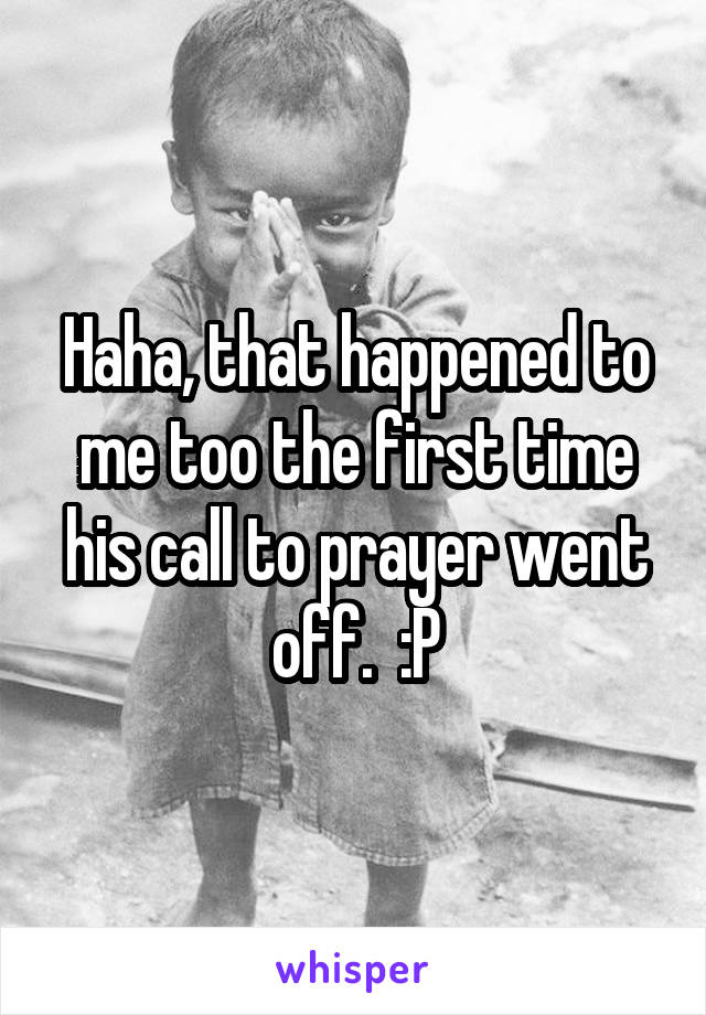 Haha, that happened to me too the first time his call to prayer went off.  :P