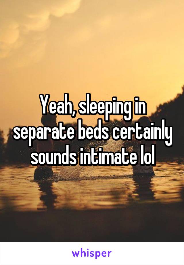 Yeah, sleeping in separate beds certainly sounds intimate lol