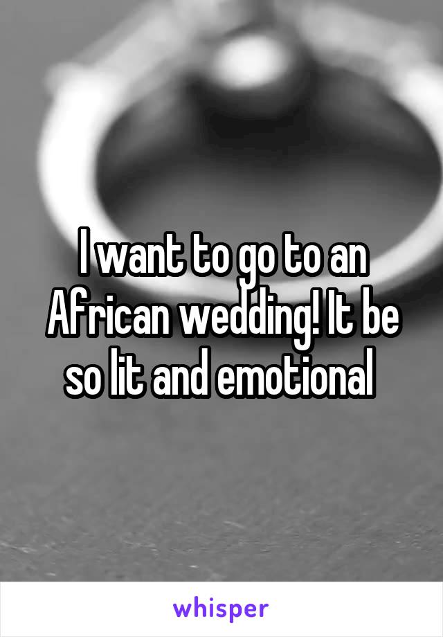 I want to go to an African wedding! It be so lit and emotional 