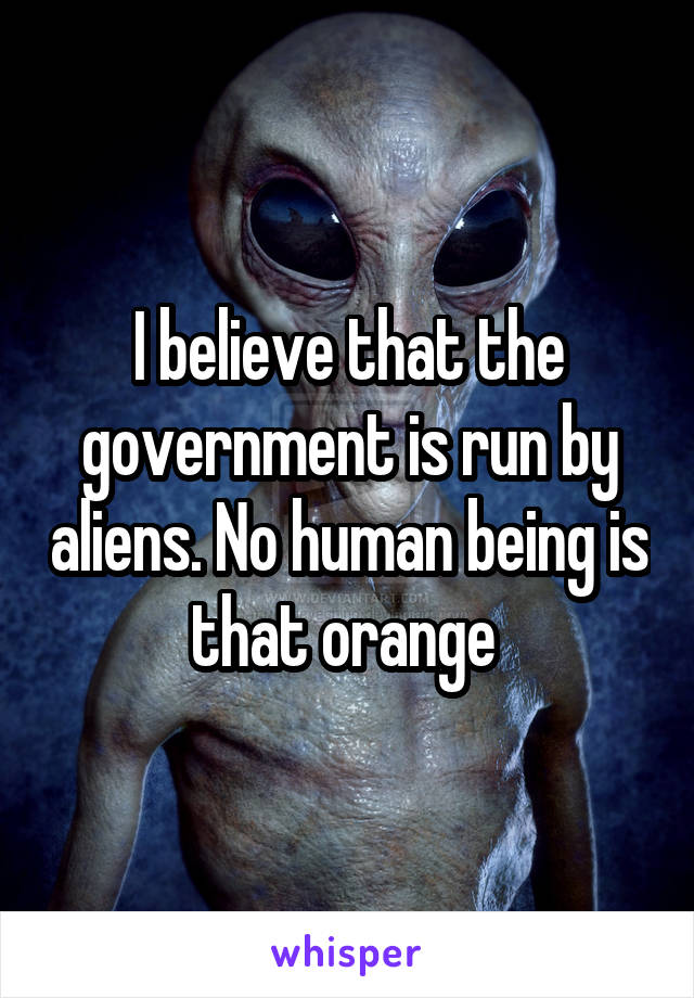 I believe that the government is run by aliens. No human being is that orange 