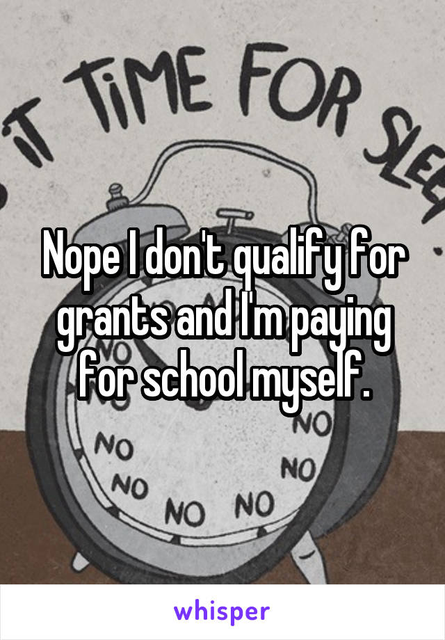 Nope I don't qualify for grants and I'm paying for school myself.