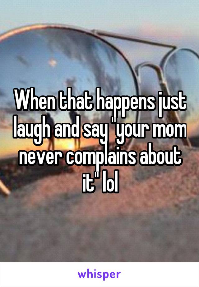 When that happens just laugh and say "your mom never complains about it" lol