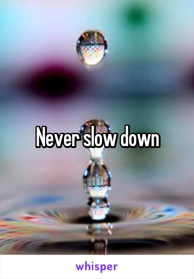 Never slow down