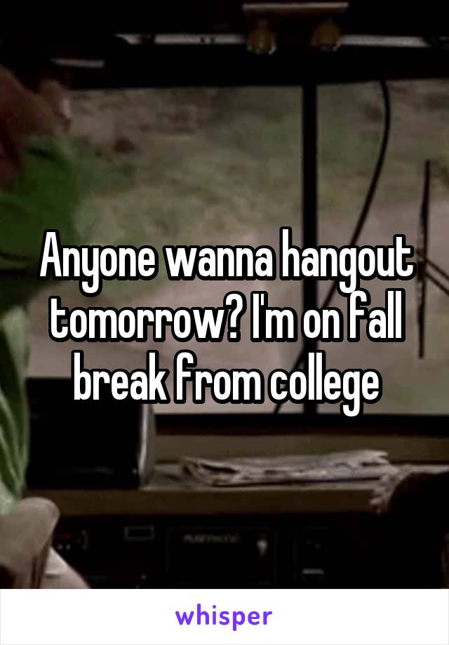 Anyone wanna hangout tomorrow? I'm on fall break from college