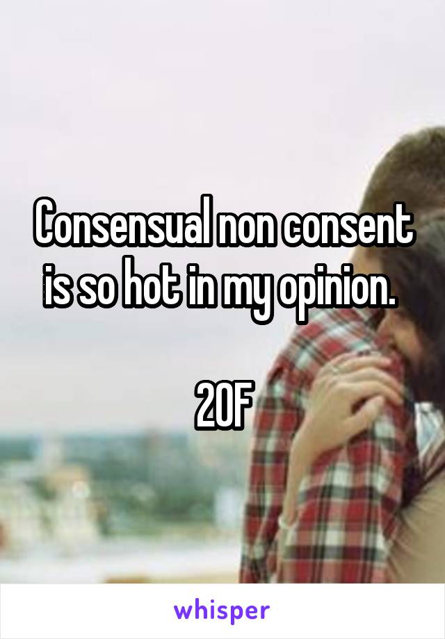 Consensual non consent is so hot in my opinion. 

20F