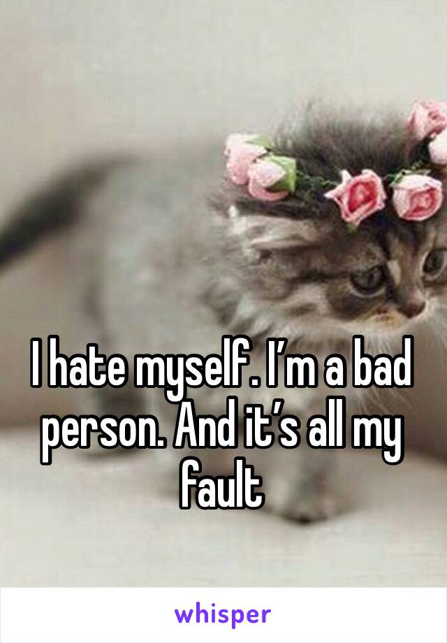 I hate myself. I’m a bad person. And it’s all my fault 