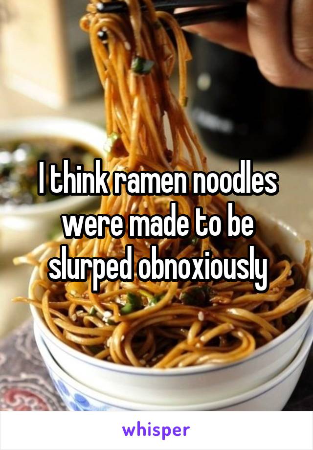 I think ramen noodles were made to be slurped obnoxiously
