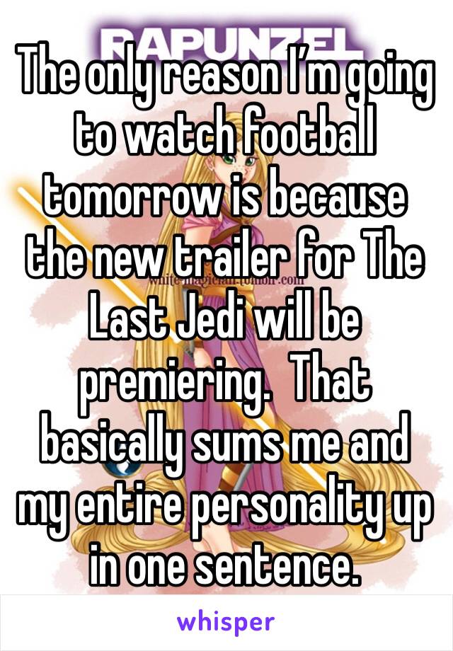 The only reason I’m going to watch football tomorrow is because the new trailer for The Last Jedi will be premiering.  That basically sums me and my entire personality up in one sentence. 