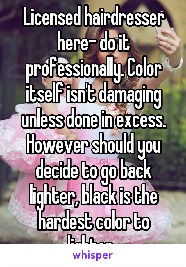 Licensed hairdresser here- do it professionally. Color itself isn't damaging unless done in excess. However should you decide to go back lighter, black is the hardest color to lighten. 