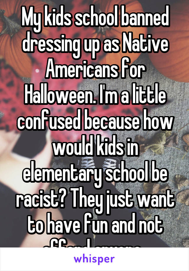 My kids school banned dressing up as Native Americans for Halloween. I'm a little confused because how would kids in elementary school be racist? They just want to have fun and not offend anyone. 