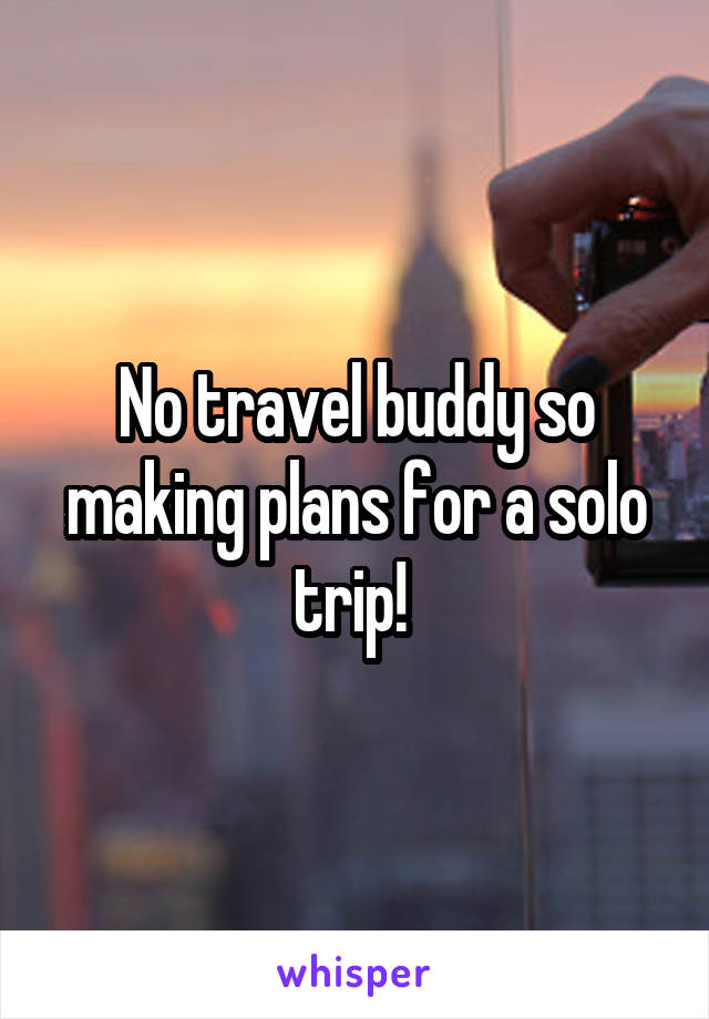 No travel buddy so making plans for a solo trip! 