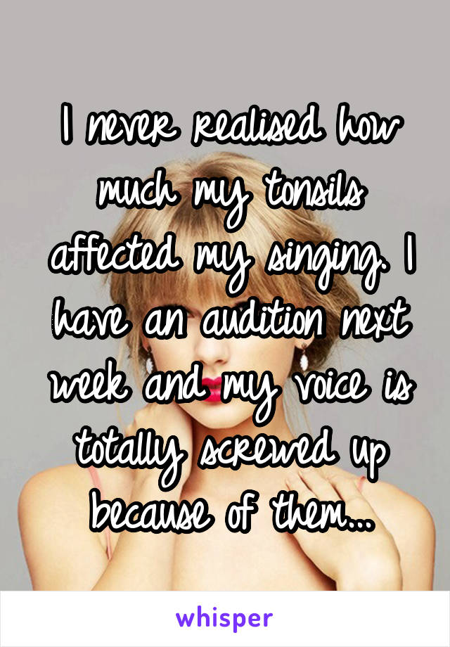 I never realised how much my tonsils affected my singing. I have an audition next week and my voice is totally screwed up because of them...