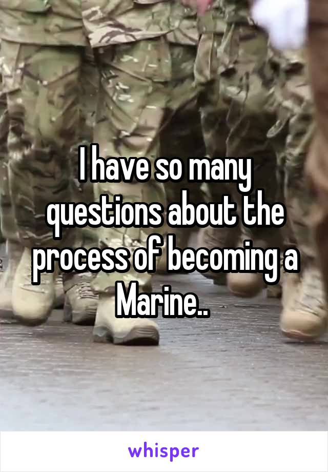 I have so many questions about the process of becoming a Marine.. 