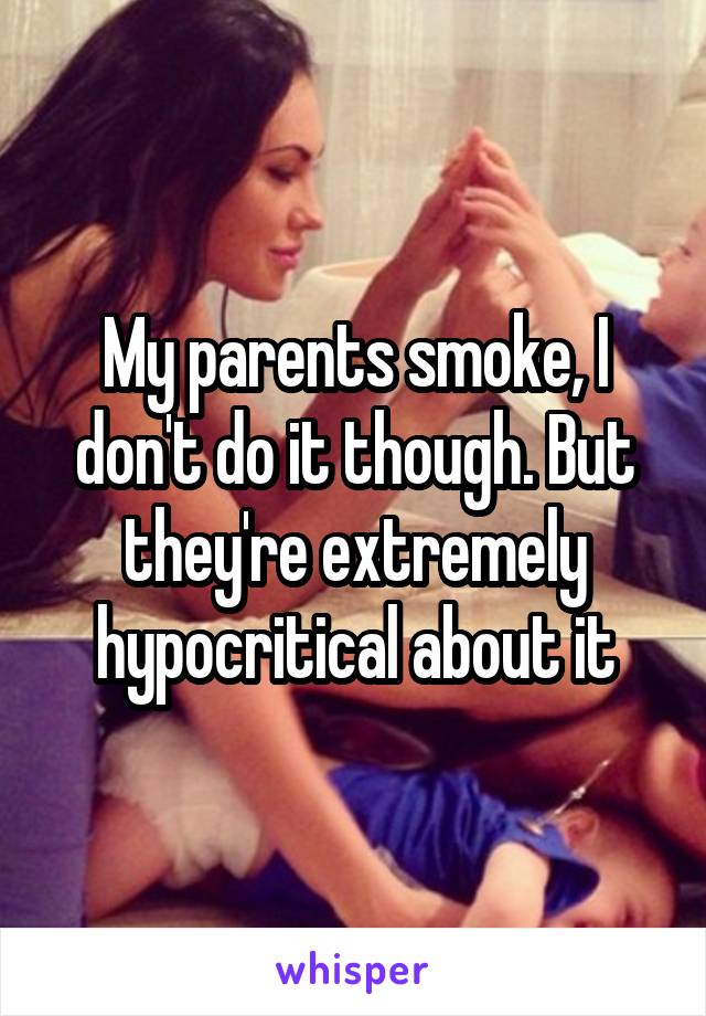 My parents smoke, I don't do it though. But they're extremely hypocritical about it