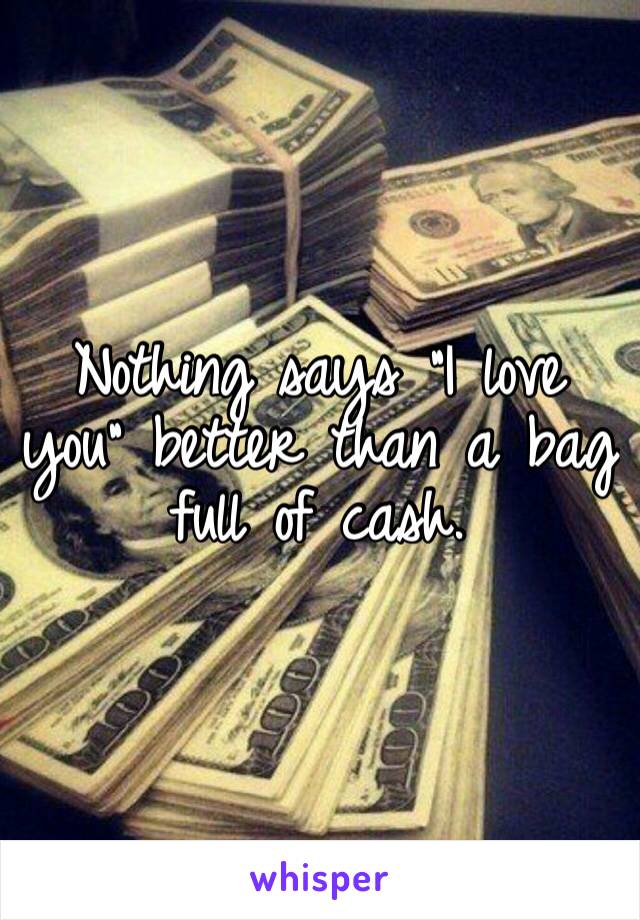 Nothing says “I love you” better than a bag full of cash. 