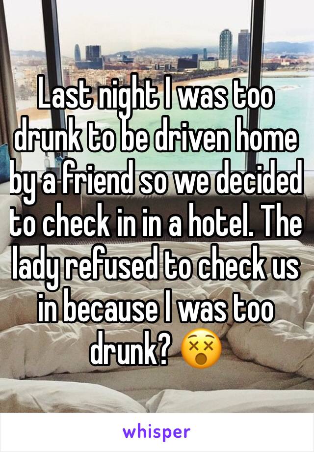 Last night I was too drunk to be driven home by a friend so we decided to check in in a hotel. The lady refused to check us in because I was too drunk? 😵