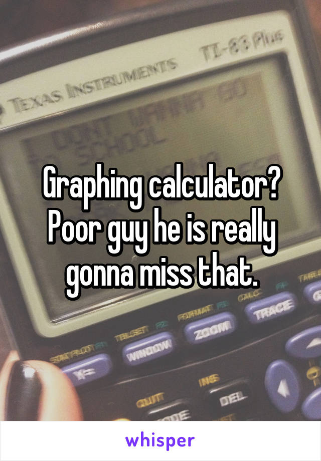 Graphing calculator?
Poor guy he is really gonna miss that.