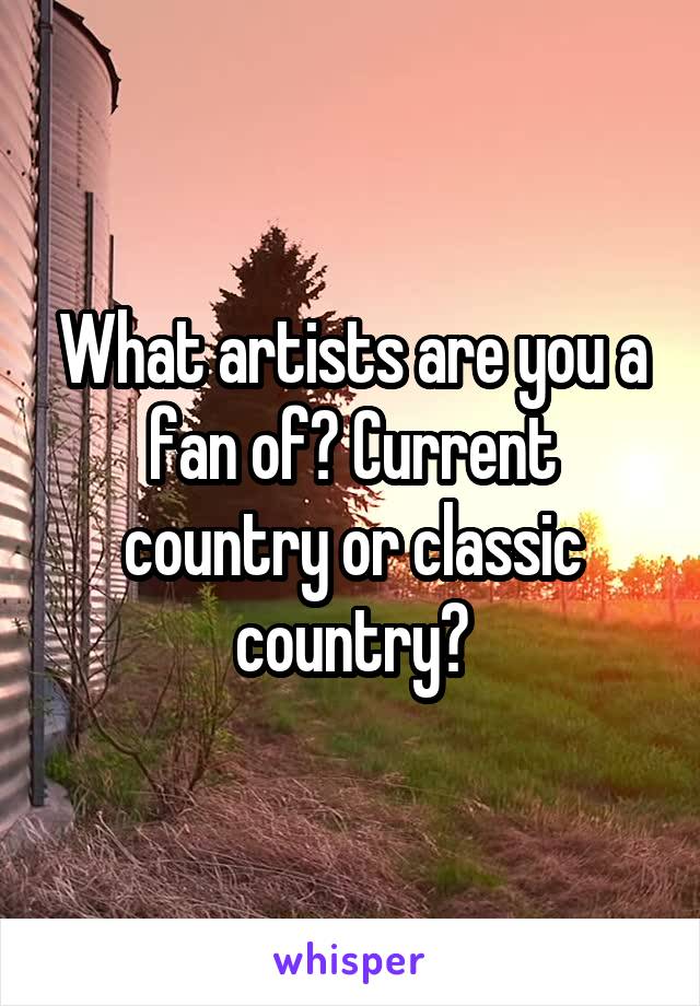 What artists are you a fan of? Current country or classic country?