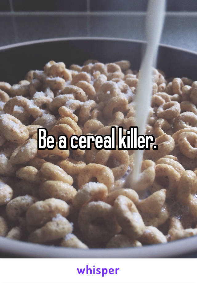 Be a cereal killer. 