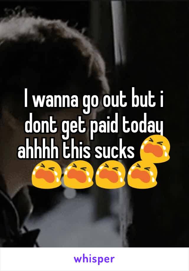I wanna go out but i dont get paid today ahhhh this sucks 😭😭😭😭😭