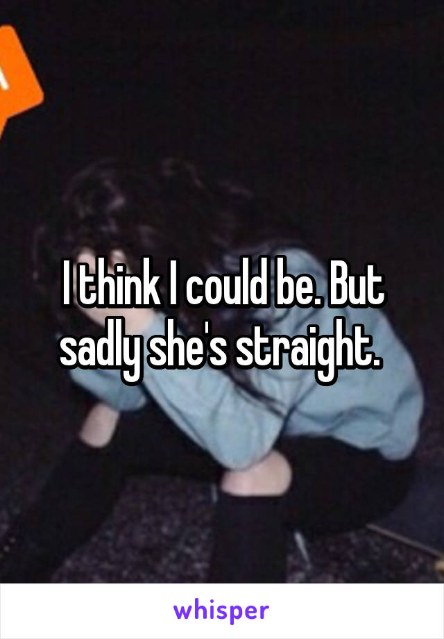 I think I could be. But sadly she's straight. 