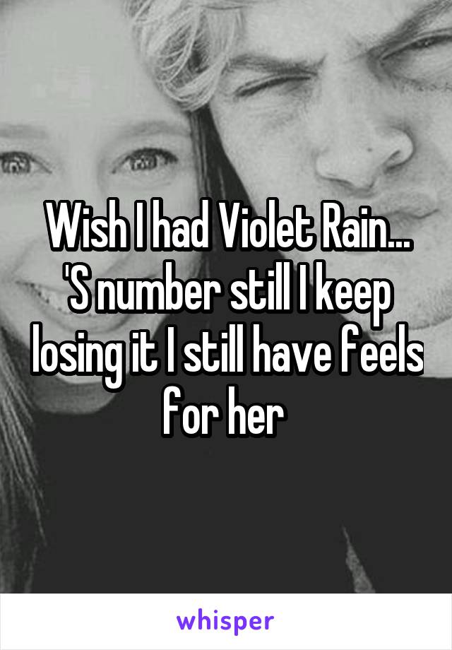 Wish I had Violet Rain...
'S number still I keep losing it I still have feels for her 