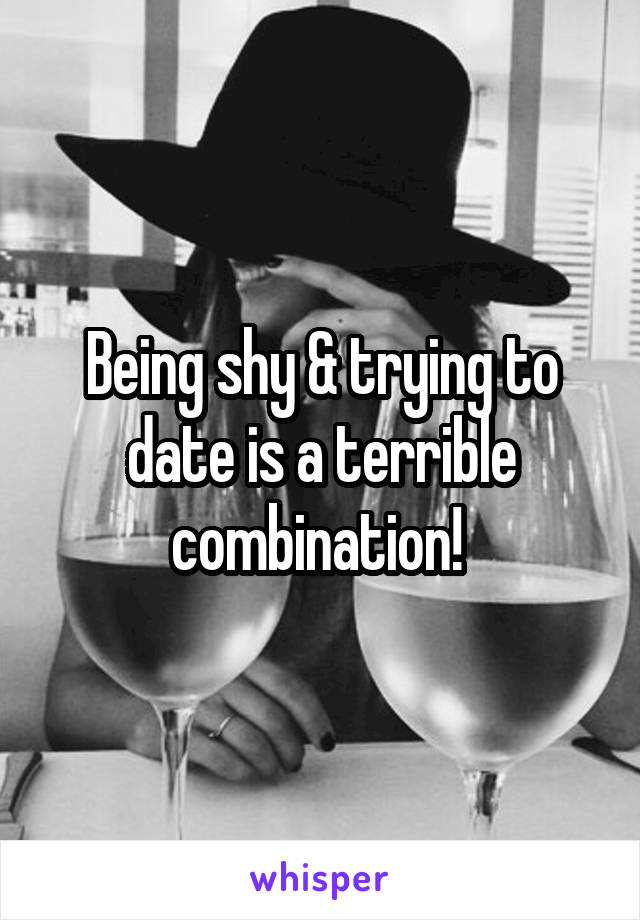 Being shy & trying to date is a terrible combination! 