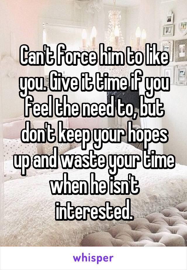 Can't force him to like you. Give it time if you feel the need to, but don't keep your hopes up and waste your time when he isn't interested.