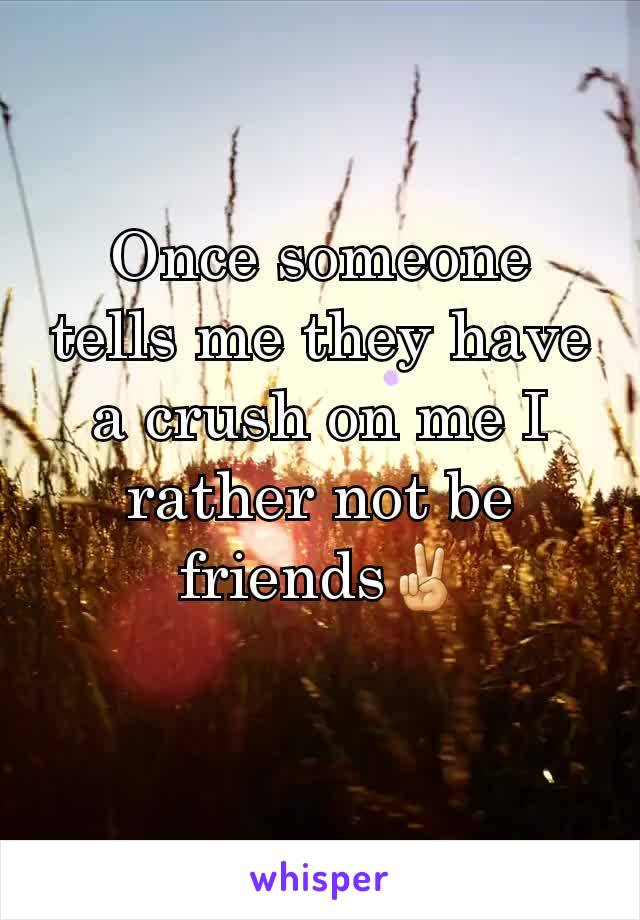 Once someone tells me they have a crush on me I rather not be friends✌