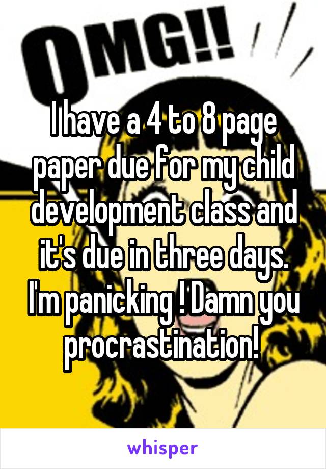 I have a 4 to 8 page paper due for my child development class and it's due in three days. I'm panicking ! Damn you procrastination! 