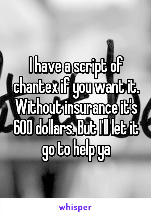 I have a script of chantex if you want it. Without insurance it's 600 dollars. But I'll let it go to help ya