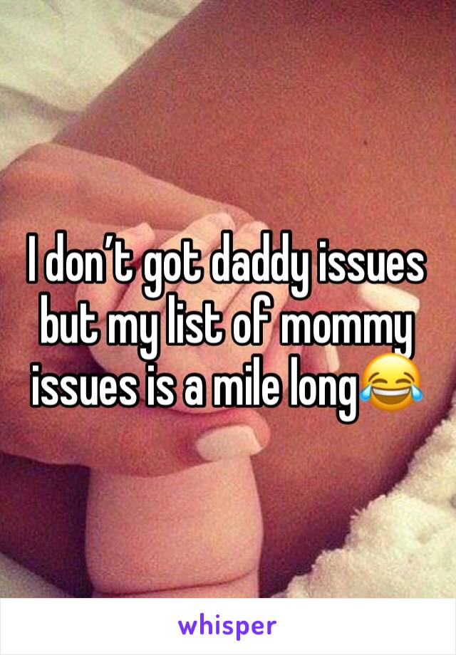 I don’t got daddy issues but my list of mommy issues is a mile long😂
