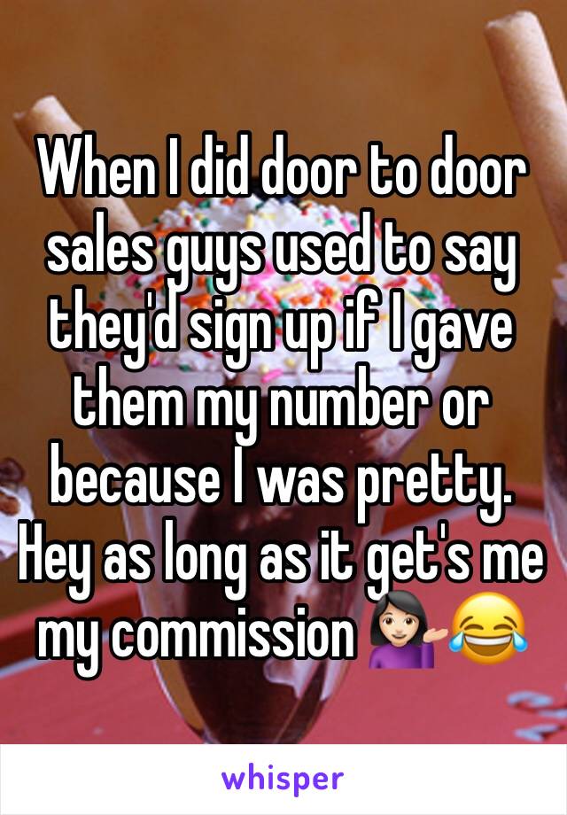When I did door to door sales guys used to say they'd sign up if I gave them my number or because I was pretty. Hey as long as it get's me my commission 💁🏻😂