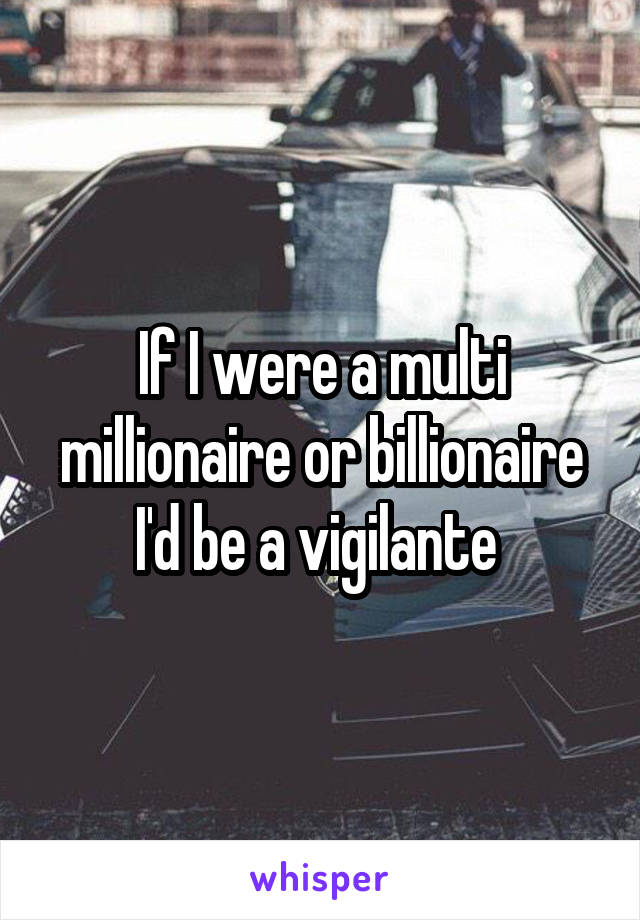 If I were a multi millionaire or billionaire I'd be a vigilante 