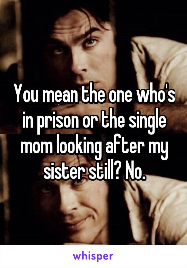 You mean the one who's in prison or the single mom looking after my sister still? No.