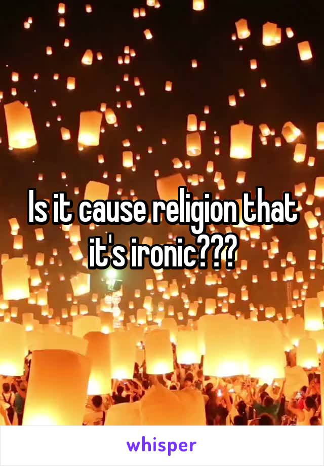 Is it cause religion that it's ironic???