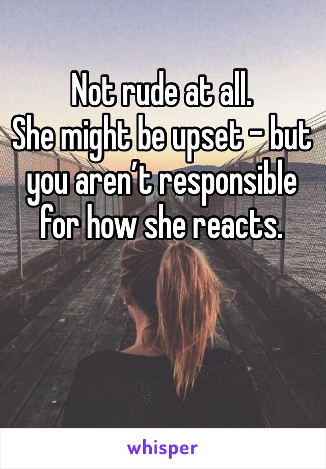 Not rude at all.
She might be upset - but you aren’t responsible for how she reacts. 