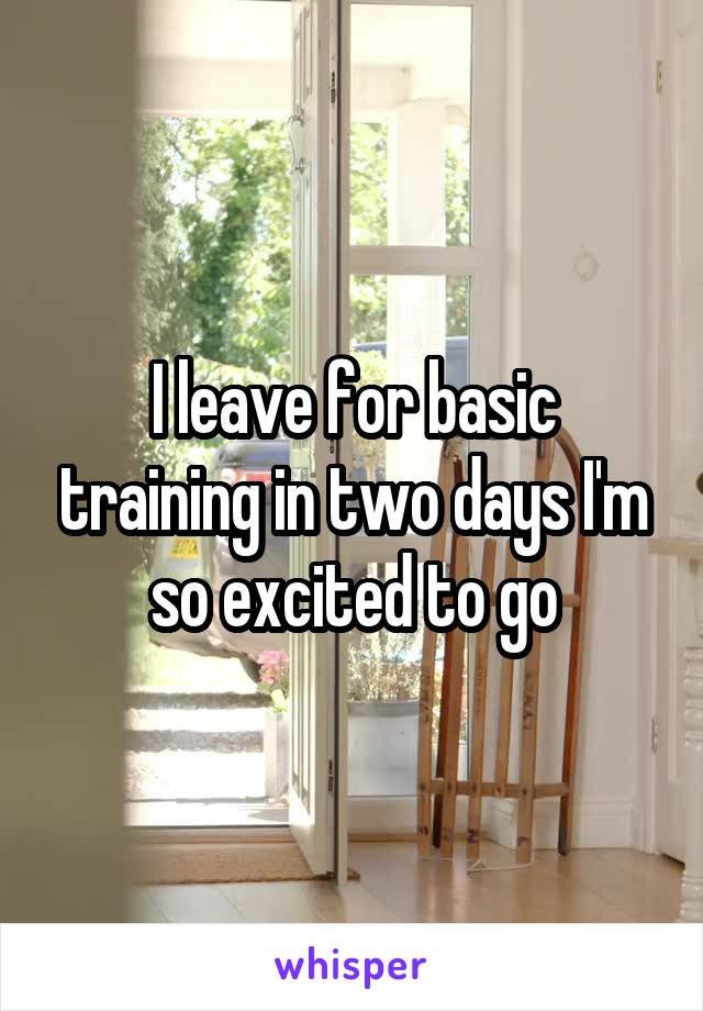 I leave for basic training in two days I'm so excited to go