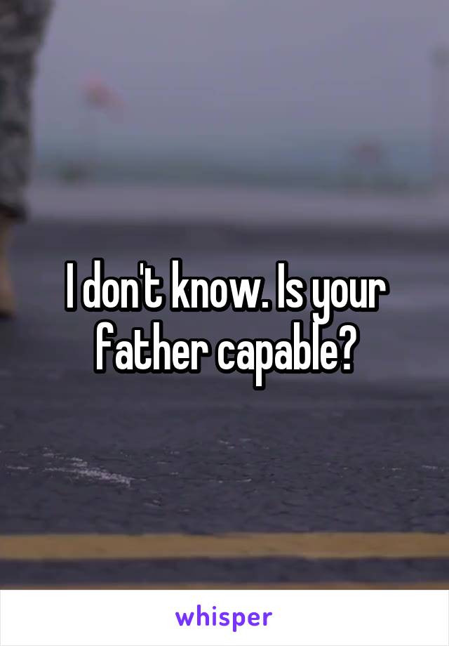 I don't know. Is your father capable?